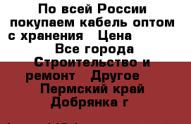 По всей России покупаем кабель оптом с хранения › Цена ­ 1 000 - Все города Строительство и ремонт » Другое   . Пермский край,Добрянка г.